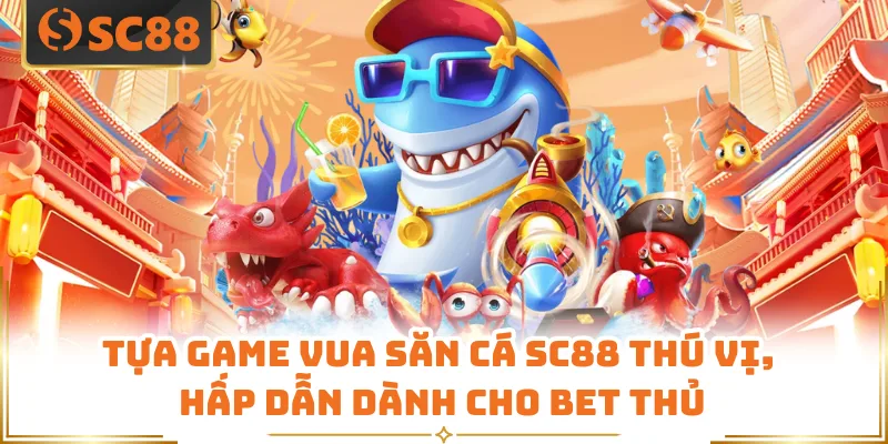 Tựa Game Vua Săn Cá SC88 Thú Vị, Hấp Dẫn Dành Cho Bet Thủ